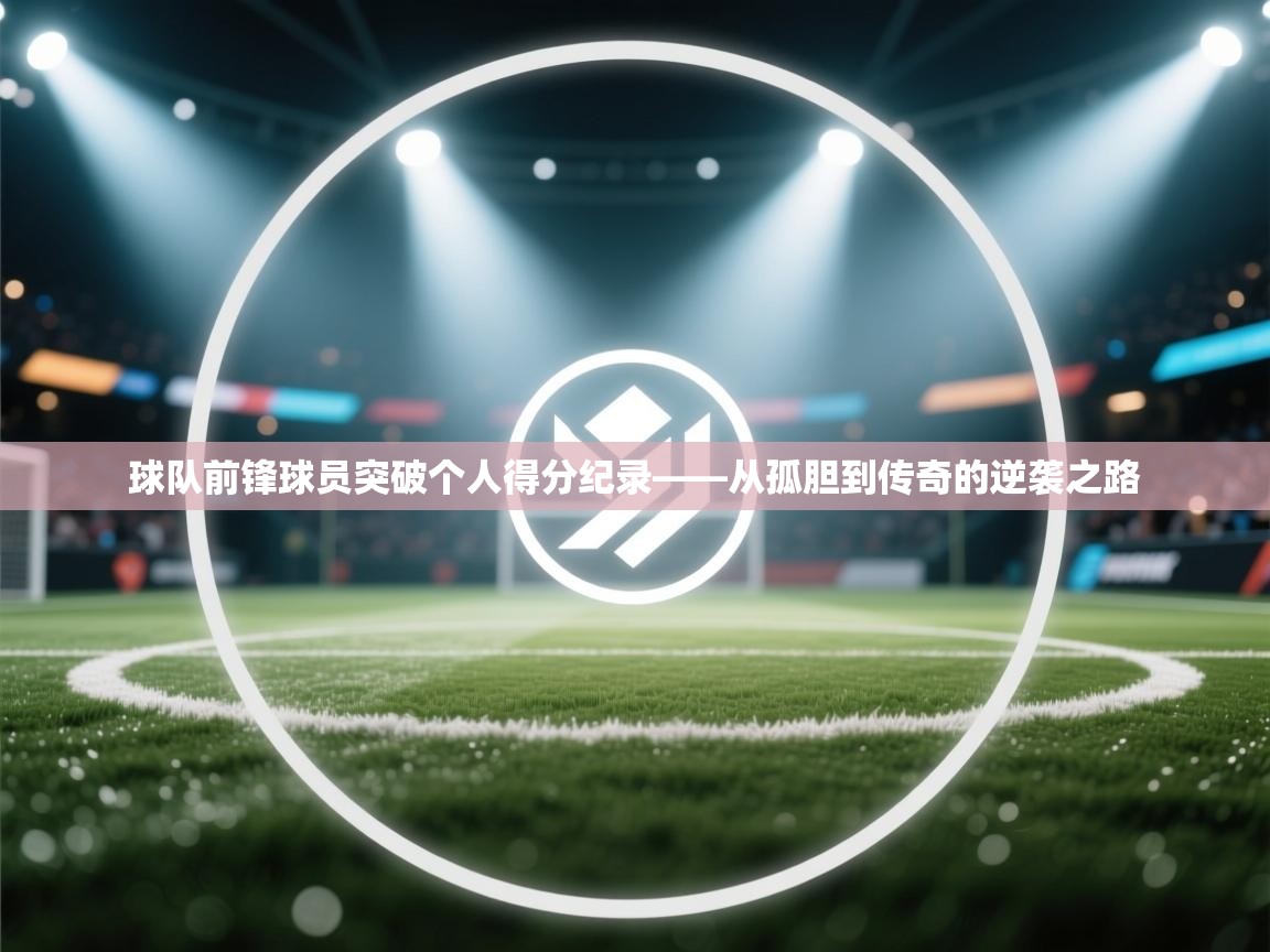 球队前锋球员突破个人得分纪录——从孤胆到传奇的逆袭之路  第2张